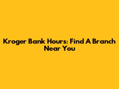 Kroger Bank Hours: Find A Branch Near You