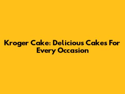 Kroger Cake: Delicious Cakes For Every Occasion