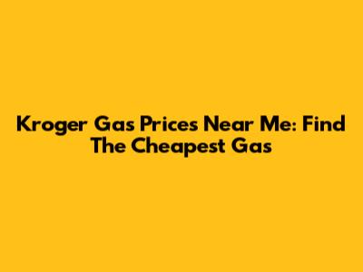 Kroger Gas Prices Near Me: Find The Cheapest Gas