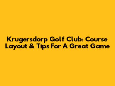 Krugersdorp Golf Club: Course Layout & Tips For A Great Game