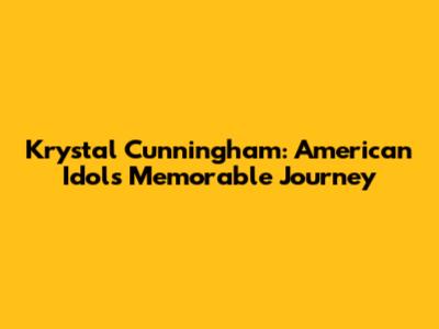Krystal Cunningham: American Idol's Memorable Journey