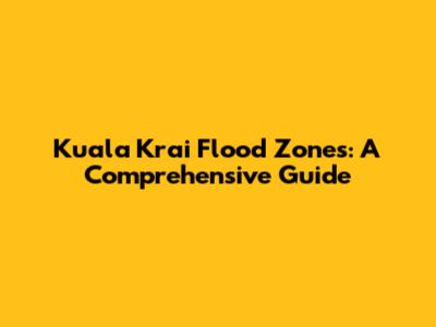 Kuala Krai Flood Zones: A Comprehensive Guide