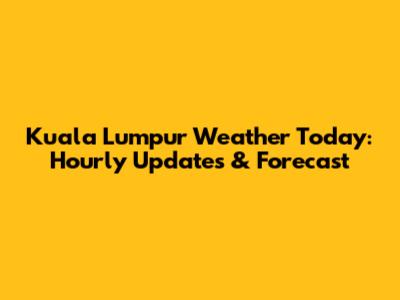 Kuala Lumpur Weather Today: Hourly Updates & Forecast