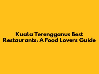 Kuala Terengganu's Best Restaurants: A Food Lover's Guide