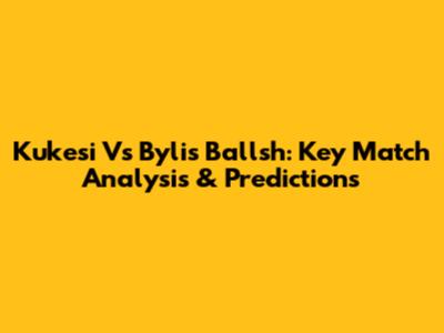 Kukesi Vs Bylis Ballsh: Key Match Analysis & Predictions