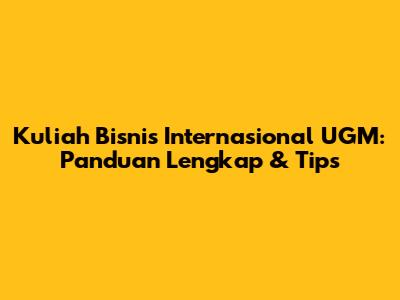 Kuliah Bisnis Internasional UGM: Panduan Lengkap & Tips