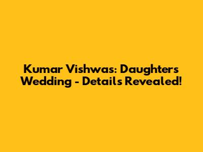 Kumar Vishwas: Daughter's Wedding - Details Revealed!