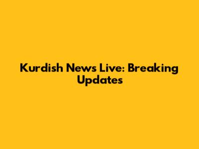 Kurdish News Live: Breaking Updates
