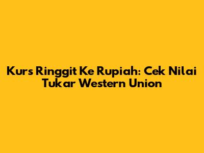 Kurs Ringgit Ke Rupiah: Cek Nilai Tukar Western Union
