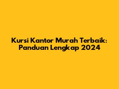 Kursi Kantor Murah Terbaik: Panduan Lengkap 2024