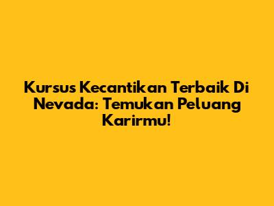 Kursus Kecantikan Terbaik Di Nevada: Temukan Peluang Karirmu!