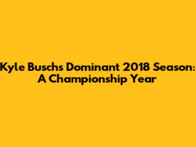 Kyle Busch's Dominant 2018 Season: A Championship Year
