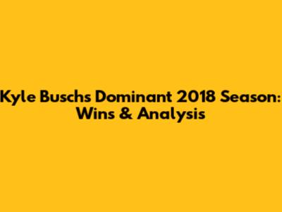 Kyle Busch's Dominant 2018 Season: Wins & Analysis