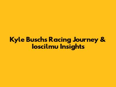 Kyle Busch's Racing Journey & Ioscilmu Insights