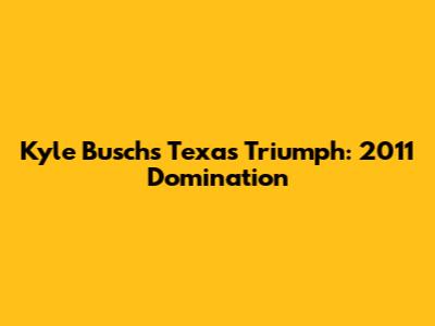 Kyle Busch's Texas Triumph: 2011 Domination