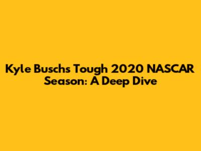 Kyle Busch's Tough 2020 NASCAR Season: A Deep Dive