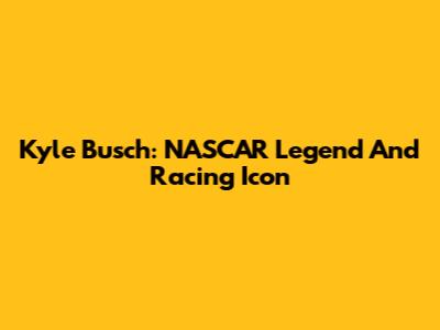 Kyle Busch: NASCAR Legend And Racing Icon