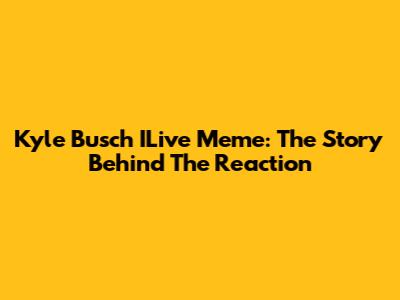 Kyle Busch ILive Meme: The Story Behind The Reaction