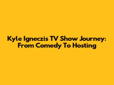 Kyle Igneczi's TV Show Journey: From Comedy To Hosting
