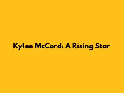 Kylee McCord: A Rising Star
