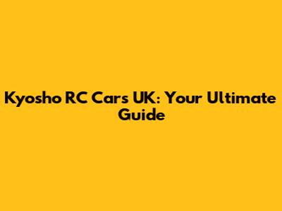 Kyosho RC Cars UK: Your Ultimate Guide