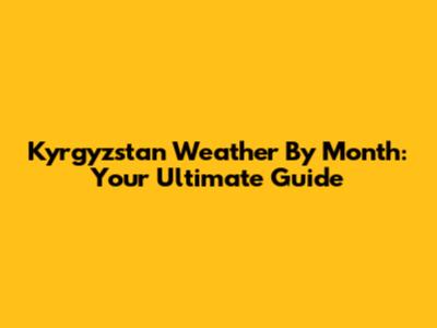 Kyrgyzstan Weather By Month: Your Ultimate Guide