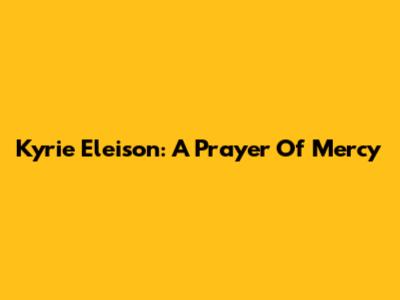 Kyrie Eleison: A Prayer Of Mercy