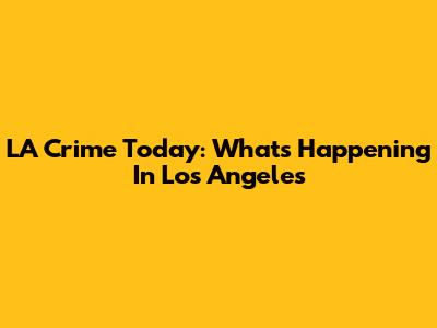 LA Crime Today: What's Happening In Los Angeles