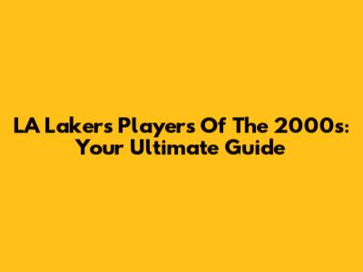 LA Lakers Players Of The 2000s: Your Ultimate Guide