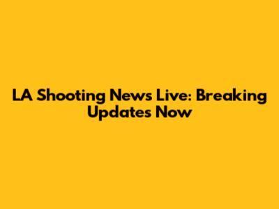 LA Shooting News Live: Breaking Updates Now