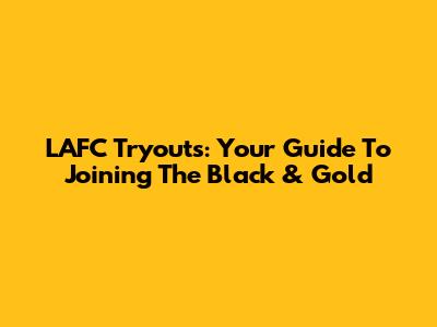 LAFC Tryouts: Your Guide To Joining The Black & Gold