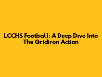 LCCHS Football: A Deep Dive Into The Gridiron Action