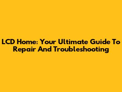 LCD Home: Your Ultimate Guide To Repair And Troubleshooting