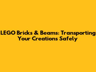 LEGO Bricks & Beams: Transporting Your Creations Safely