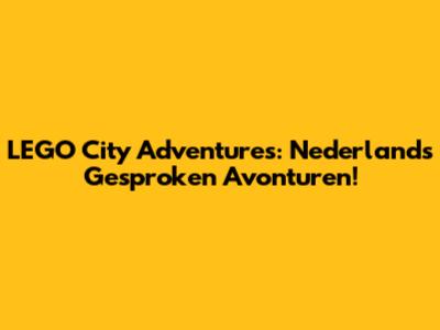 LEGO City Adventures: Nederlands Gesproken Avonturen!