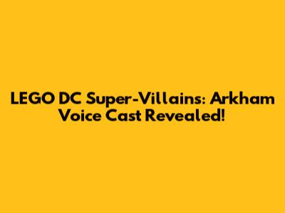 LEGO DC Super-Villains: Arkham Voice Cast Revealed!