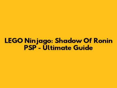 LEGO Ninjago: Shadow Of Ronin PSP - Ultimate Guide