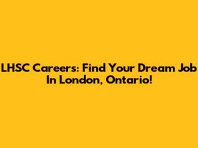 LHSC Careers: Find Your Dream Job In London, Ontario!