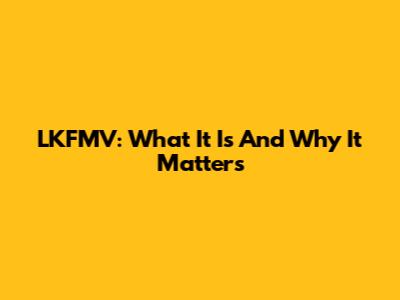 LKFMV: What It Is And Why It Matters