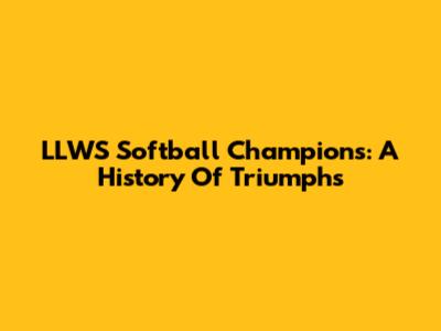 LLWS Softball Champions: A History Of Triumphs