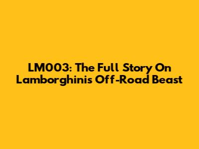 LM003: The Full Story On Lamborghini's Off-Road Beast