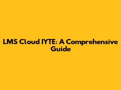 LMS Cloud IYTE: A Comprehensive Guide