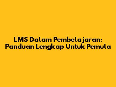 LMS Dalam Pembelajaran: Panduan Lengkap Untuk Pemula