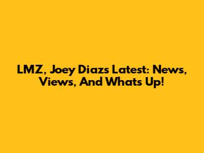 LMZ, Joey Diaz's Latest: News, Views, And What's Up!