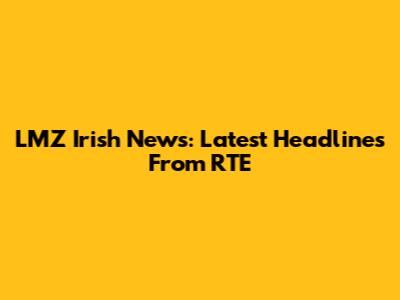 LMZ Irish News: Latest Headlines From RTE