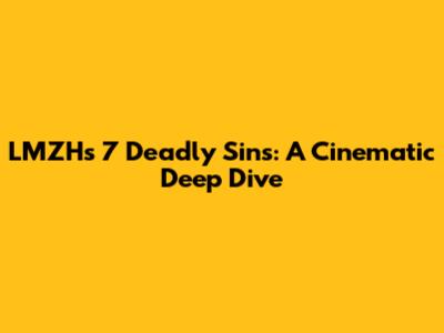 LMZH's 7 Deadly Sins: A Cinematic Deep Dive