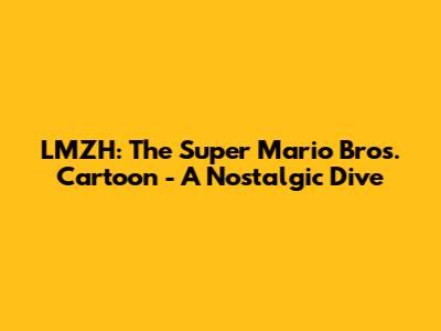 LMZH: The Super Mario Bros. Cartoon - A Nostalgic Dive