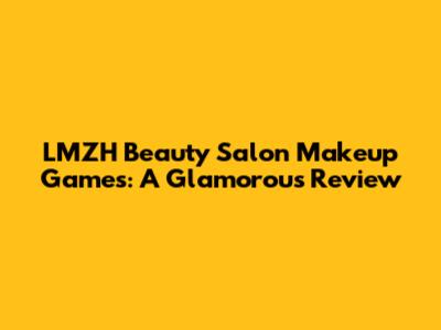 LMZH Beauty Salon Makeup Games: A Glamorous Review