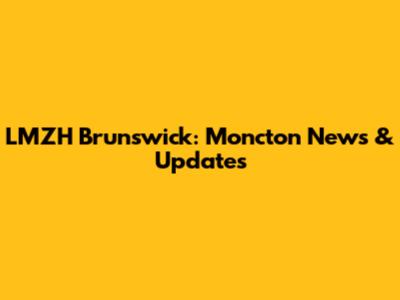 LMZH Brunswick: Moncton News & Updates