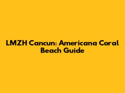 LMZH Cancun: Americana Coral Beach Guide